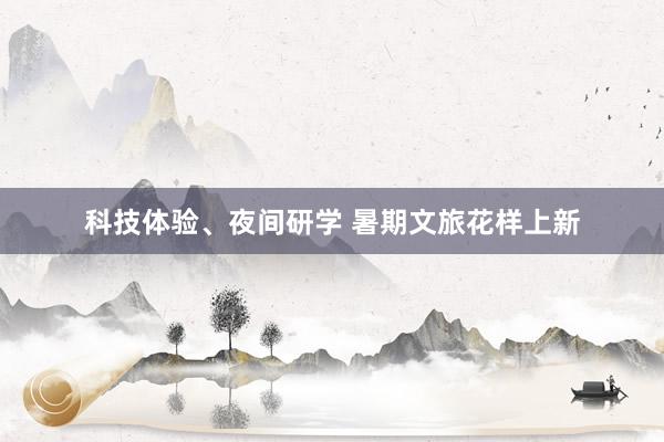科技体验、夜间研学 暑期文旅花样上新