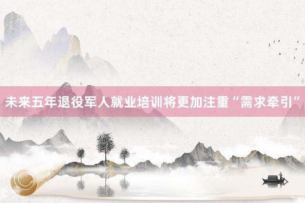 未来五年退役军人就业培训将更加注重“需求牵引”