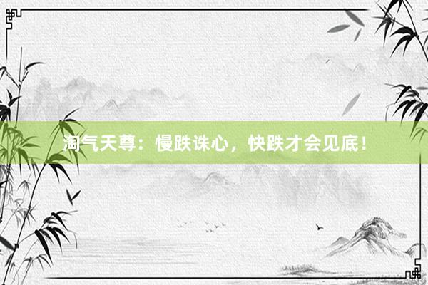 淘气天尊：慢跌诛心，快跌才会见底！