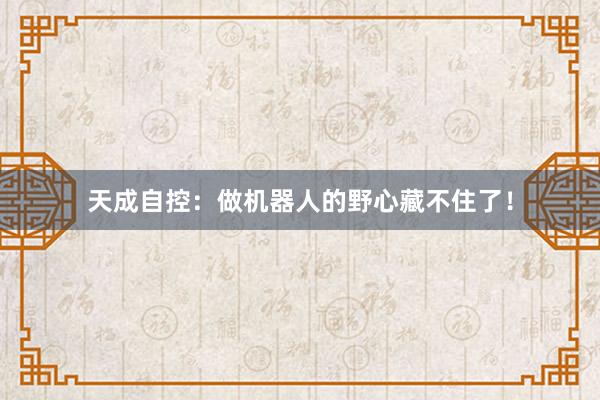 天成自控：做机器人的野心藏不住了！