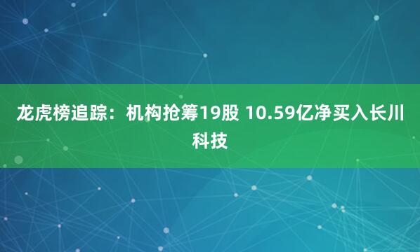 龙虎榜追踪：机构抢筹19股 10.59亿净买入长川科技
