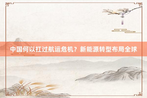 中国何以扛过航运危机？新能源转型布局全球