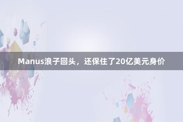 Manus浪子回头，还保住了20亿美元身价