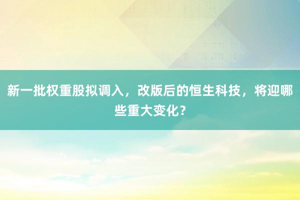 新一批权重股拟调入，改版后的恒生科技，将迎哪些重大变化？