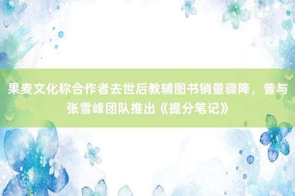 果麦文化称合作者去世后教辅图书销量骤降，曾与张雪峰团队推出《提分笔记》