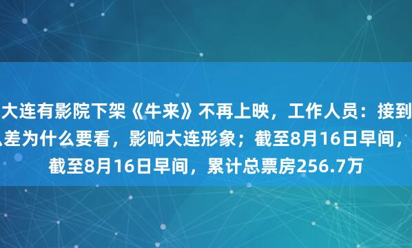 大连有影院下架《牛来》不再上映，工作人员：接到通知，不让放，那么差为什么要看，影响大连形象；截至8月16日早间，累计总票房256.7万