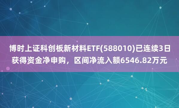 博时上证科创板新材料ETF(588010)已连续3日获得资金净申购，区间净流入额6546.82万元