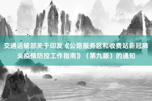 交通运输部关于印发《公路服务区和收费站新冠肺炎疫情防控工作指南》（第九版）的通知