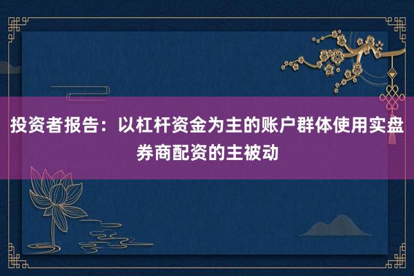 投资者报告：以杠杆资金为主的账户群体使用实盘券商配资的主被动