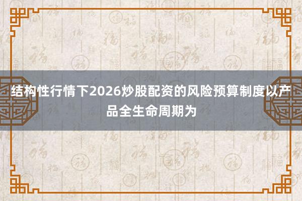 结构性行情下2026炒股配资的风险预算制度以产品全生命周期为