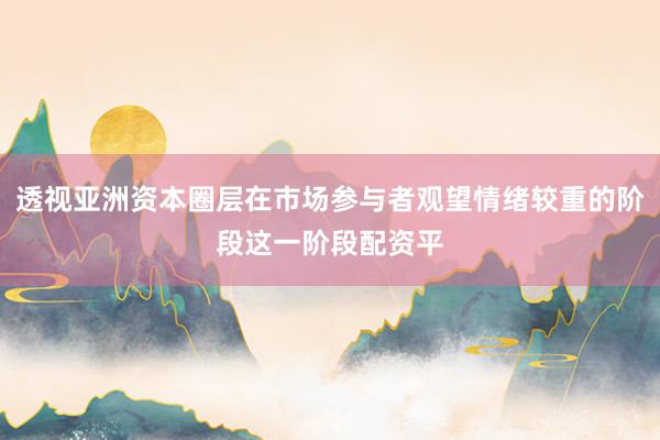 透视亚洲资本圈层在市场参与者观望情绪较重的阶段这一阶段配资平