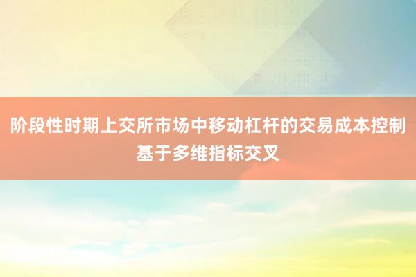阶段性时期上交所市场中移动杠杆的交易成本控制基于多维指标交叉