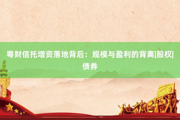 粤财信托增资落地背后：规模与盈利的背离|股权|债券