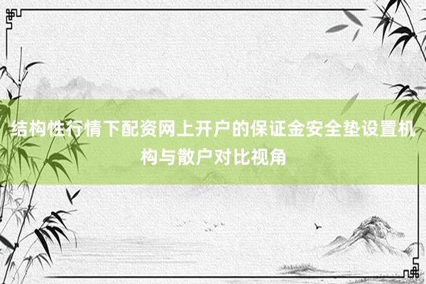 结构性行情下配资网上开户的保证金安全垫设置机构与散户对比视角