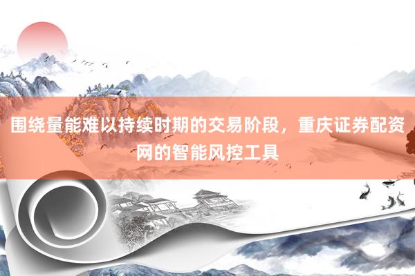 围绕量能难以持续时期的交易阶段，重庆证券配资网的智能风控工具