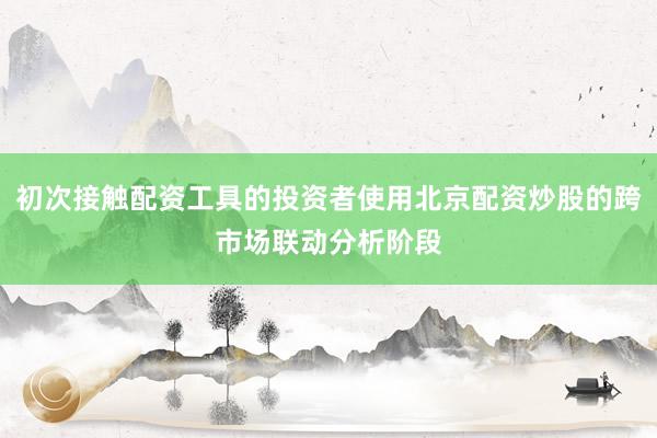 初次接触配资工具的投资者使用北京配资炒股的跨市场联动分析阶段