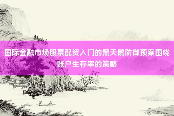 国际金融市场股票配资入门的黑天鹅防御预案围绕账户生存率的策略