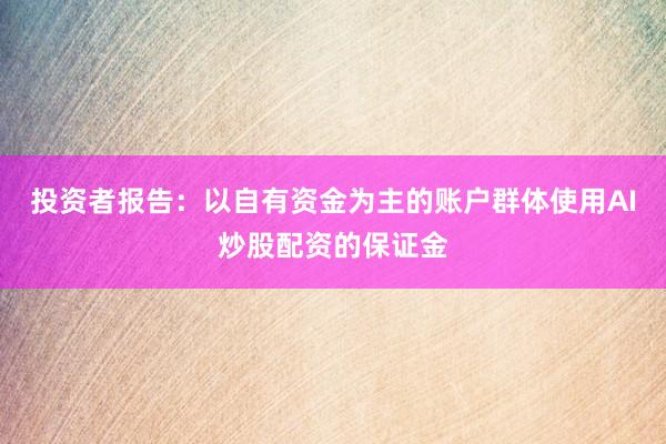 投资者报告：以自有资金为主的账户群体使用AI炒股配资的保证金