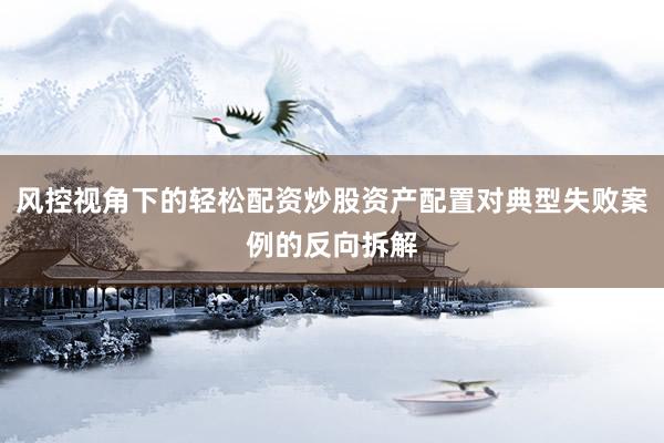 风控视角下的轻松配资炒股资产配置对典型失败案例的反向拆解