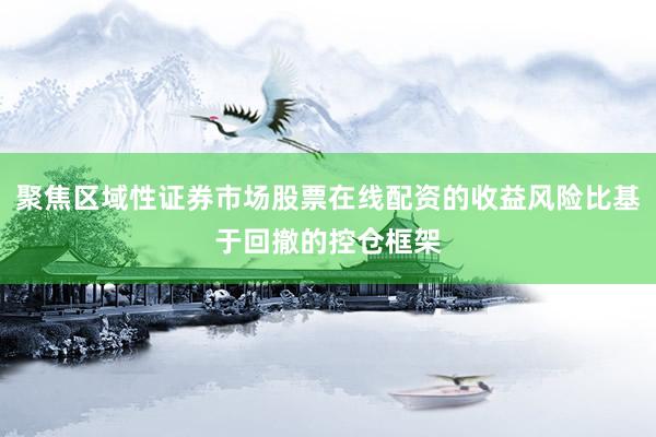 聚焦区域性证券市场股票在线配资的收益风险比基于回撤的控仓框架