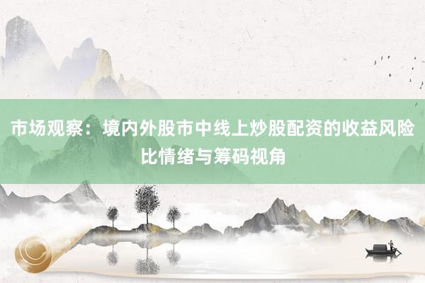 市场观察：境内外股市中线上炒股配资的收益风险比情绪与筹码视角