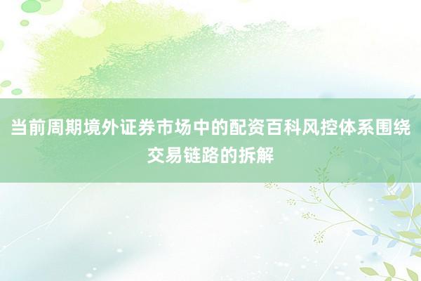 当前周期境外证券市场中的配资百科风控体系围绕交易链路的拆解