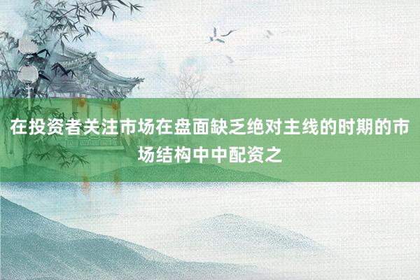在投资者关注市场在盘面缺乏绝对主线的时期的市场结构中中配资之