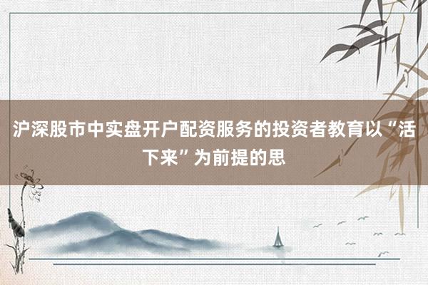 沪深股市中实盘开户配资服务的投资者教育以“活下来”为前提的思