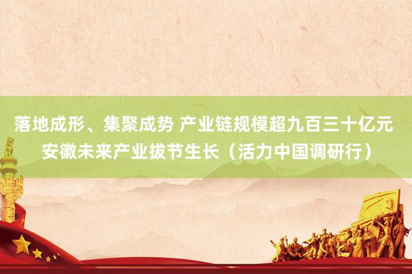 落地成形、集聚成势 产业链规模超九百三十亿元 安徽未来产业拔节生长（活力中国调研行）