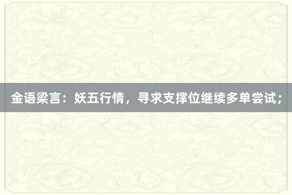 金语梁言：妖五行情，寻求支撑位继续多单尝试；