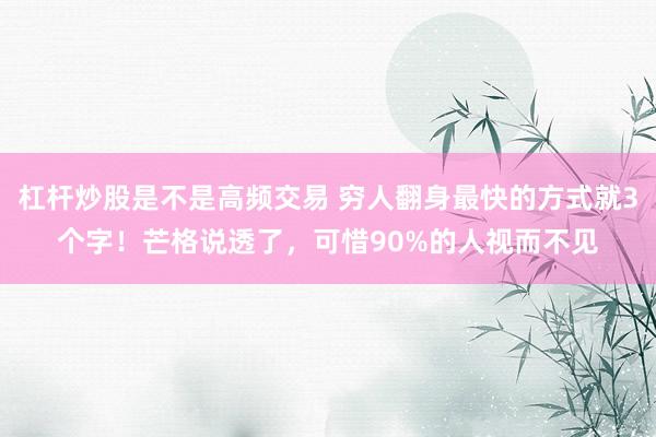杠杆炒股是不是高频交易 穷人翻身最快的方式就3个字！芒格说透了，可惜90%的人视而不见