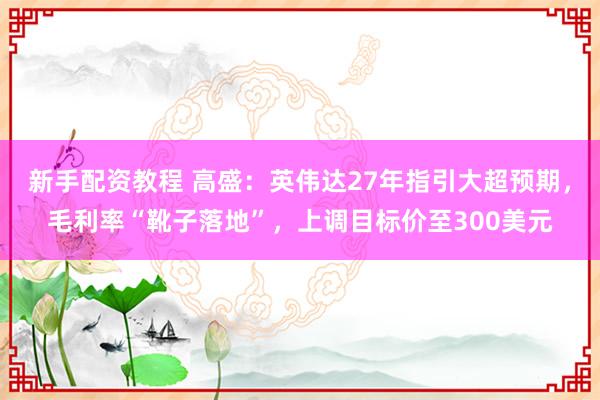 新手配资教程 高盛：英伟达27年指引大超预期，毛利率“靴子落地”，上调目标价至300美元