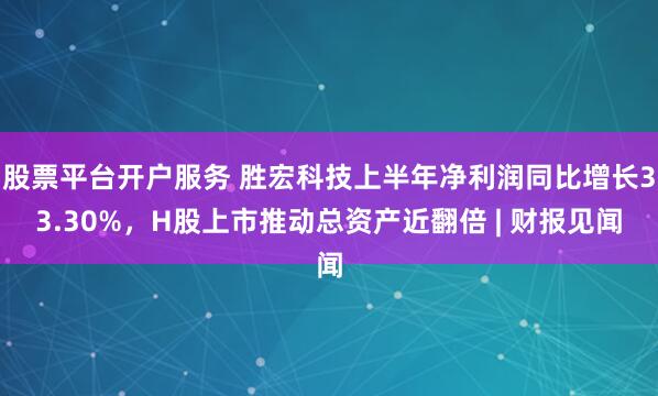 股票平台开户服务 胜宏科技上半年净利润同比增长33.30%，H股上市推动总资产近翻倍 | 财报见闻
