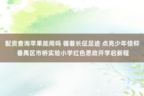配资查询苹果能用吗 循着长征足迹 点亮少年信仰 番禺区市桥实验小学红色思政开学启新程