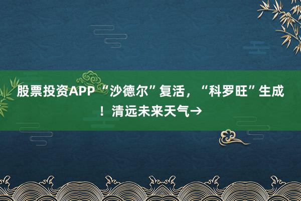 股票投资APP “沙德尔”复活，“科罗旺”生成！清远未来天气→