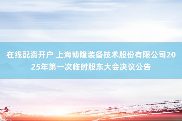 在线配资开户 上海博隆装备技术股份有限公司2025年第一次临时股东大会决议公告