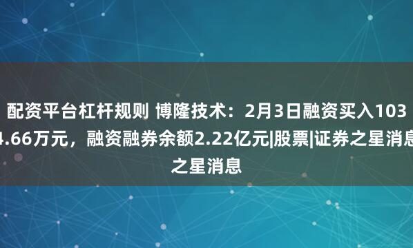 配资平台杠杆规则 博隆技术：2月3日融资买入1034.66万元，融资融券余额2.22亿元|股票|证券之星消息