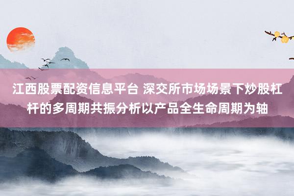 江西股票配资信息平台 深交所市场场景下炒股杠杆的多周期共振分析以产品全生命周期为轴