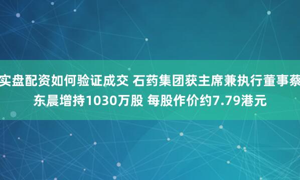 实盘配资如何验证成交 石药集团获主席兼执行董事蔡东晨增持1030万股 每股作价约7.79港元