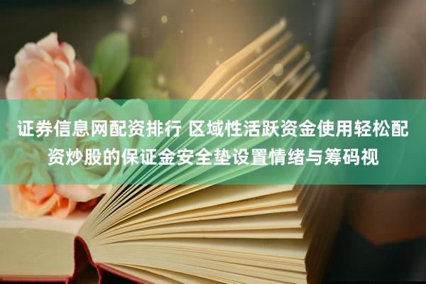 证券信息网配资排行 区域性活跃资金使用轻松配资炒股的保证金安全垫设置情绪与筹码视