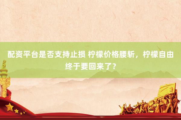 配资平台是否支持止损 柠檬价格腰斩，柠檬自由终于要回来了？
