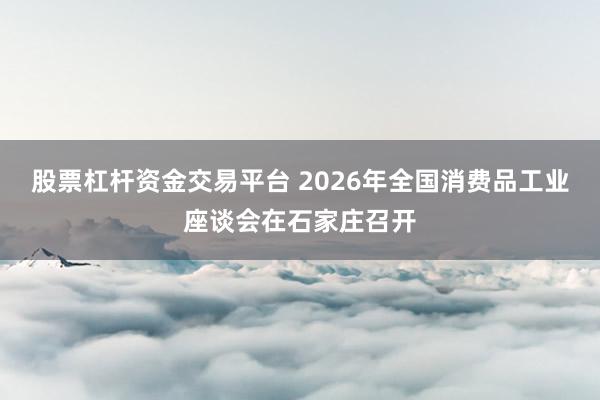 股票杠杆资金交易平台 2026年全国消费品工业座谈会在石家庄召开
