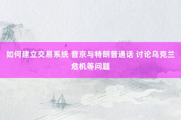 如何建立交易系统 普京与特朗普通话 讨论乌克兰危机等问题