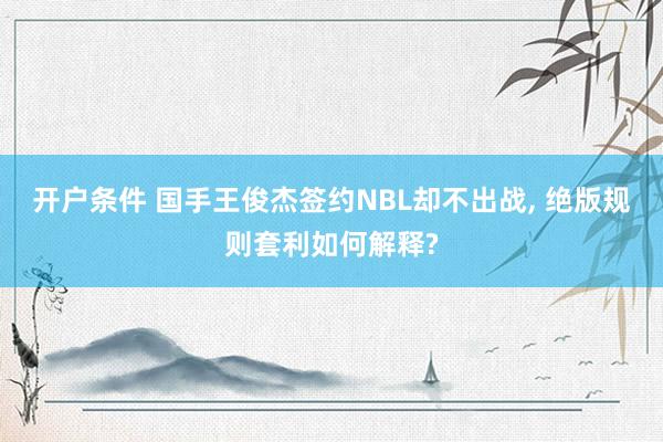 开户条件 国手王俊杰签约NBL却不出战, 绝版规则套利如何解释?