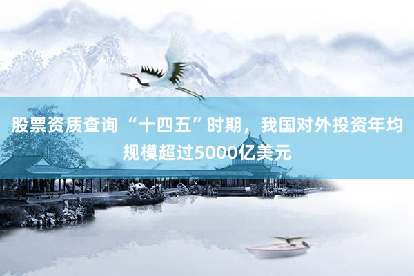 股票资质查询 “十四五”时期，我国对外投资年均规模超过5000亿美元