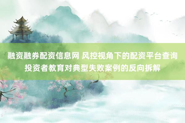 融资融券配资信息网 风控视角下的配资平台查询投资者教育对典型失败案例的反向拆解