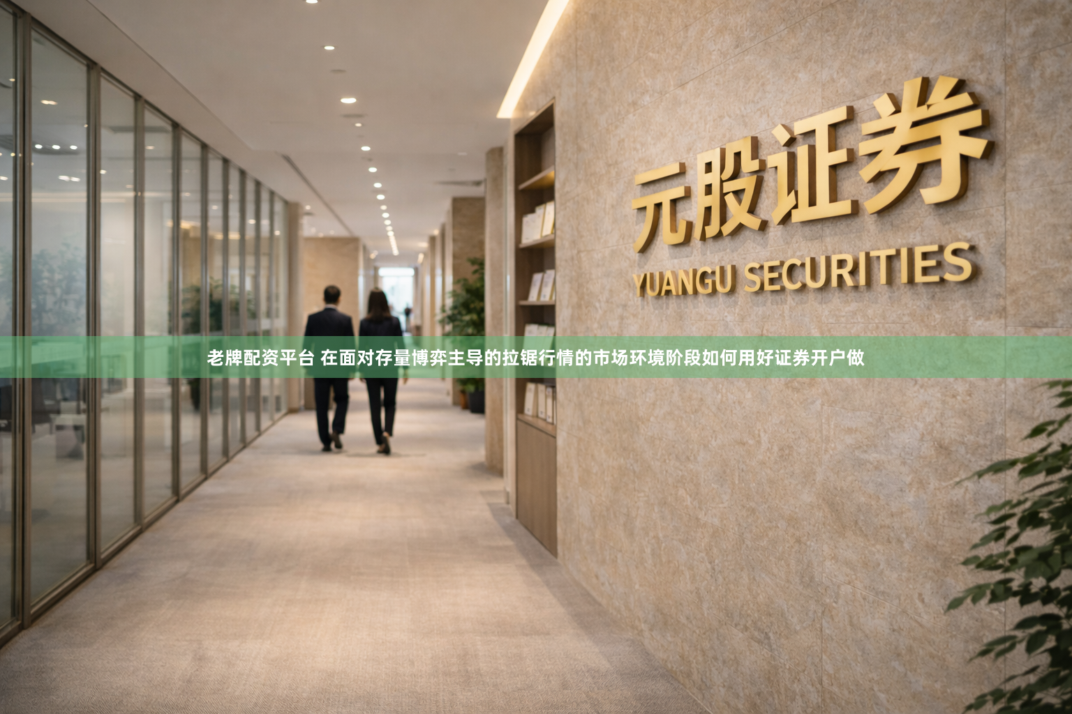 老牌配资平台 在面对存量博弈主导的拉锯行情的市场环境阶段如何用好证券开户做