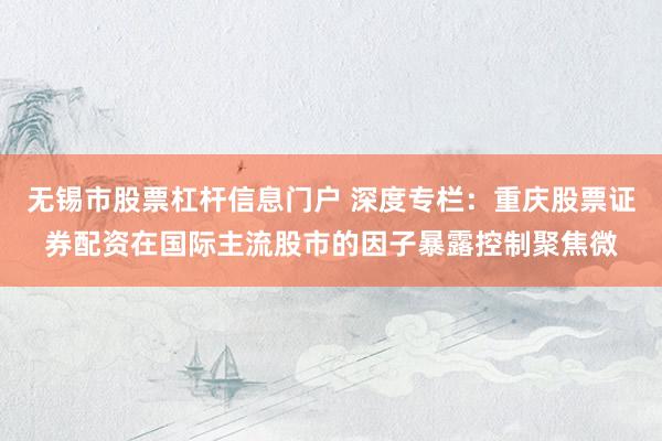 无锡市股票杠杆信息门户 深度专栏：重庆股票证券配资在国际主流股市的因子暴露控制聚焦微
