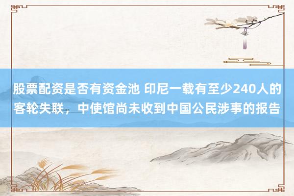 股票配资是否有资金池 印尼一载有至少240人的客轮失联，中使馆尚未收到中国公民涉事的报告