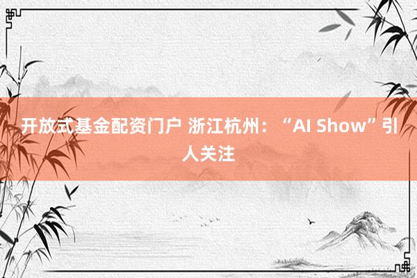 开放式基金配资门户 浙江杭州：“AI Show”引人关注